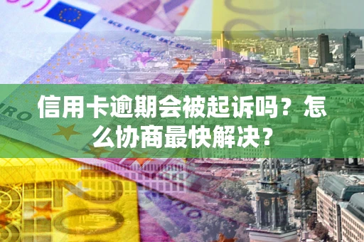 北京信用卡逾期会被起诉吗？怎么协商最快解决？
