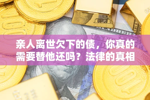 北京亲人离世欠下的债，你真的需要替他还吗？法律的真相或许与你想的不一样